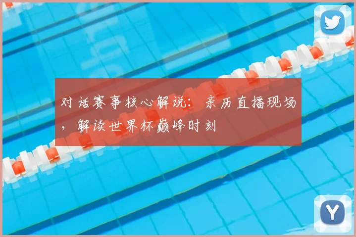 对话赛事核心解说:亲历直播现场,解读世界杯巅峰时刻