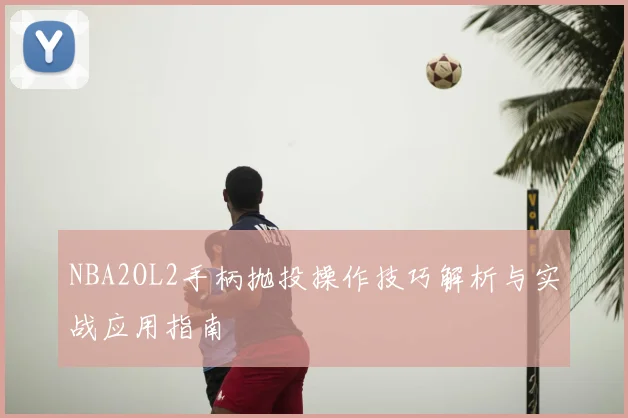 NBA2OL2手柄抛投操作技巧解析与实战应用指南