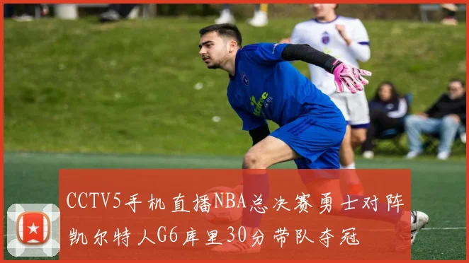 CCTV5手机直播NBA总决赛勇士对阵凯尔特人G6库里30分带队夺冠