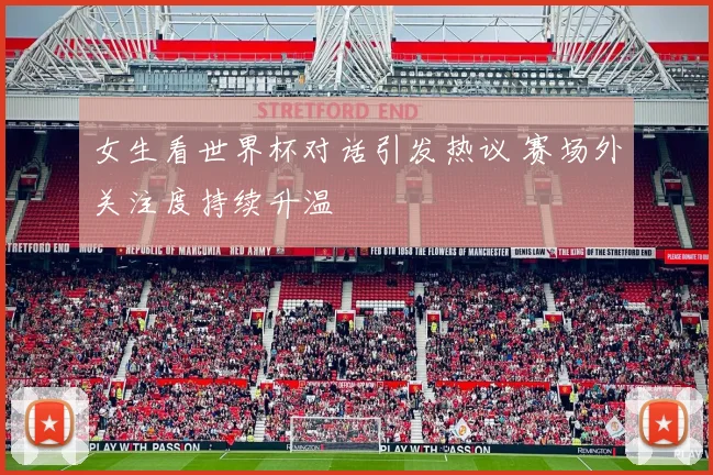 女生看世界杯对话引发热议 赛场外关注度持续升温