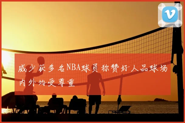 威少获多名NBA球员称赞好人品球场内外均受尊重