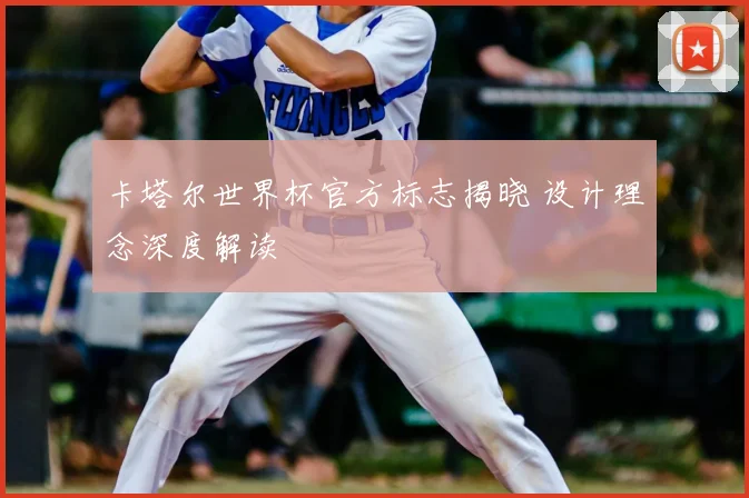 卡塔尔世界杯官方标志揭晓 设计理念深度解读