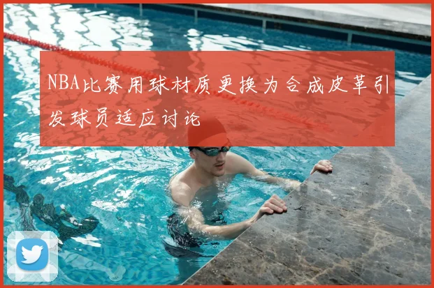NBA比赛用球材质更换为合成皮革引发球员适应讨论