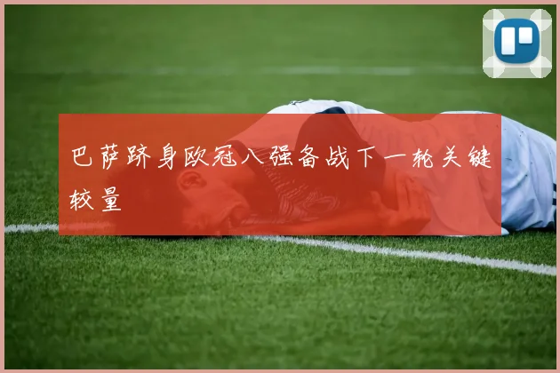 巴萨跻身欧冠八强备战下一轮关键较量