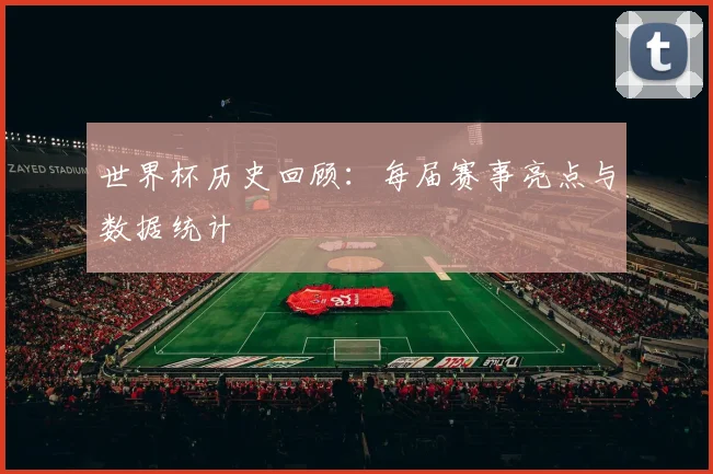 世界杯历史回顾:每届赛事亮点与数据统计