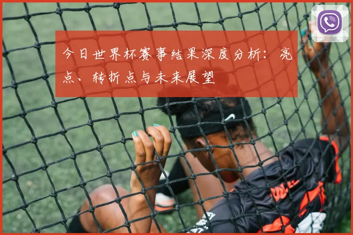 今日世界杯赛事结果深度分析：亮点、转折点与未来展望