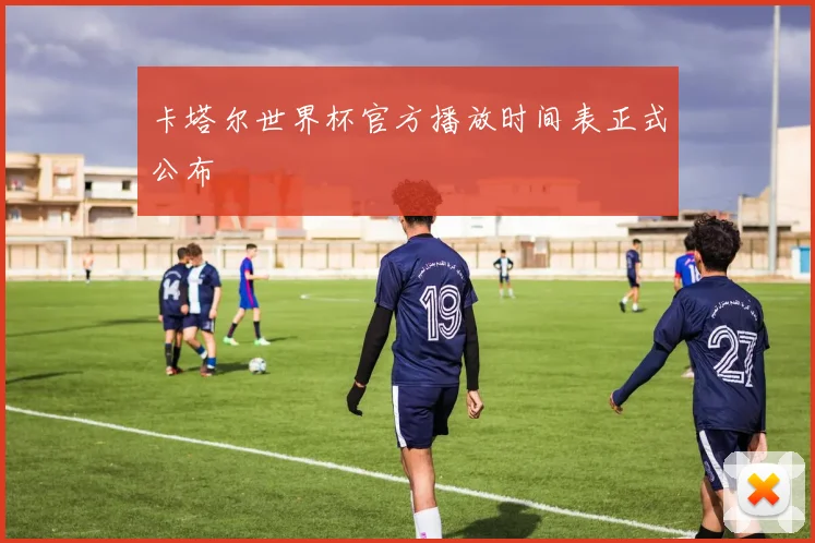 卡塔尔世界杯官方播放时间表正式公布