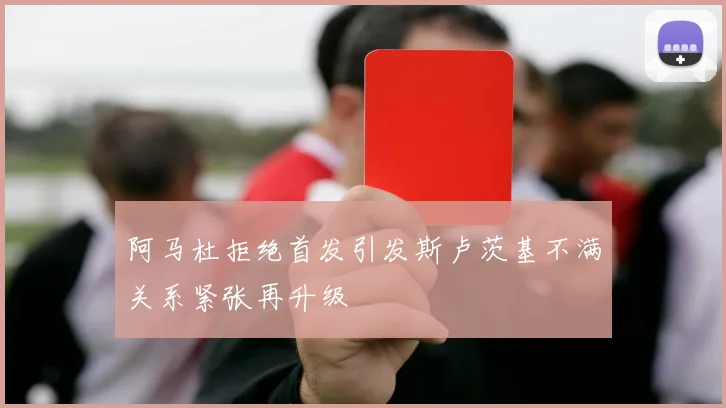 阿马杜拒绝首发引发斯卢茨基不满关系紧张再升级