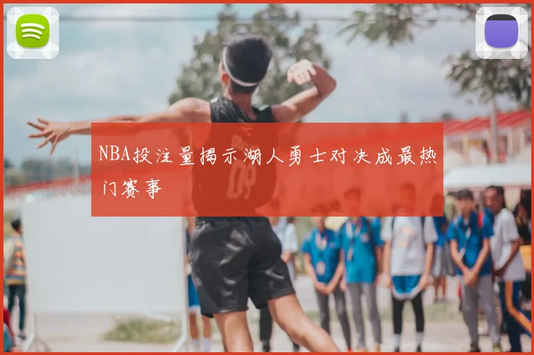 NBA投注量揭示湖人勇士对决成最热门赛事