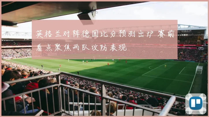 英格兰对阵德国比分预测出炉 赛前看点聚焦两队攻防表现
