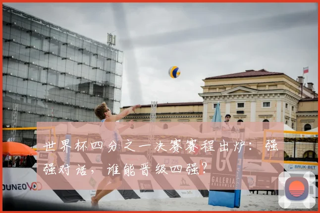 世界杯四分之一决赛赛程出炉：强强对话，谁能晋级四强？