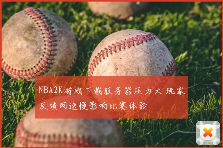 NBA2K游戏下载服务器压力大 玩家反馈网速慢影响比赛体验