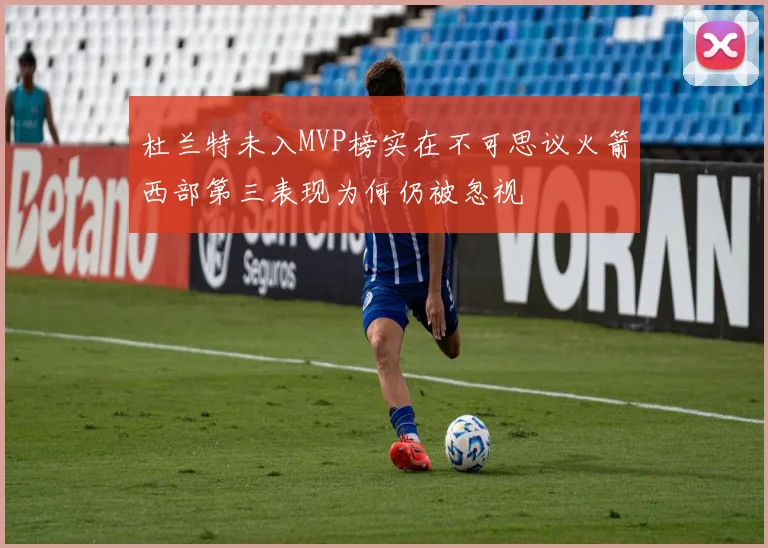 杜兰特未入MVP榜实在不可思议火箭西部第三表现为何仍被忽视