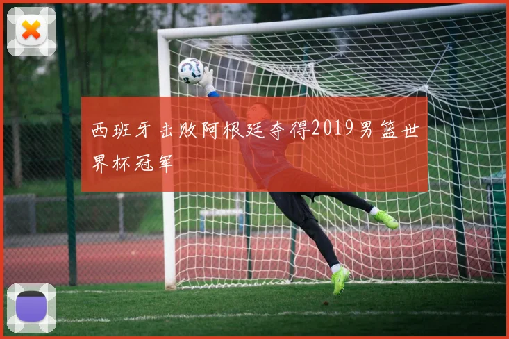 西班牙击败阿根廷夺得2019男篮世界杯冠军