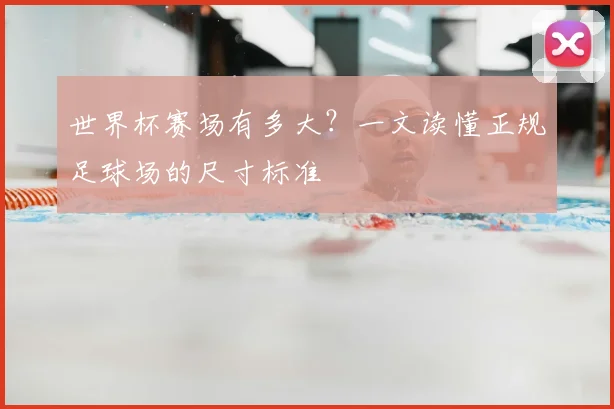 世界杯赛场有多大？一文读懂正规足球场的尺寸标准