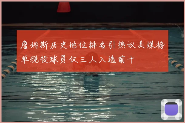詹姆斯历史地位排名引热议美媒榜单现役球员仅三人入选前十