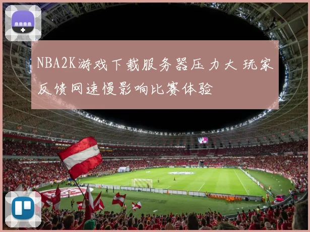 NBA2K游戏下载服务器压力大 玩家反馈网速慢影响比赛体验
