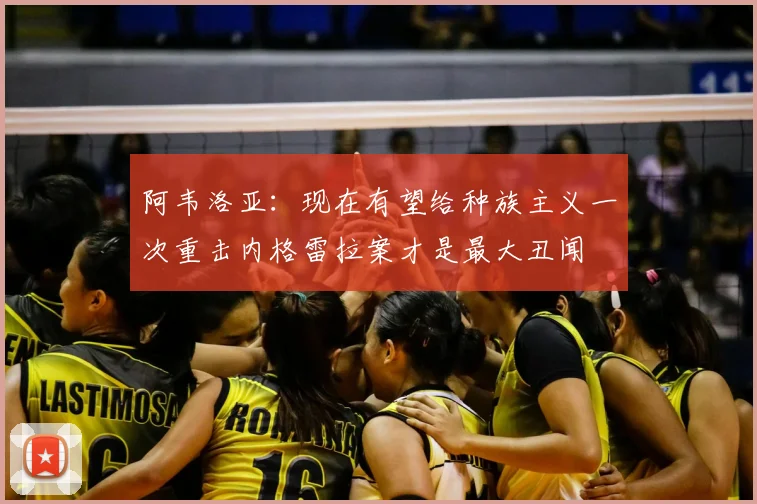 阿韦洛亚：现在有望给种族主义一次重击内格雷拉案才是最大丑闻