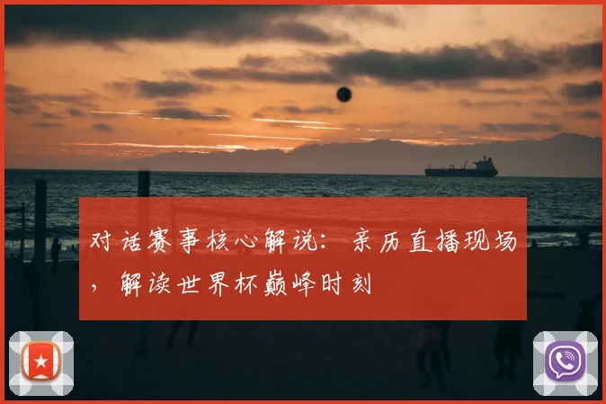 对话赛事核心解说:亲历直播现场,解读世界杯巅峰时刻