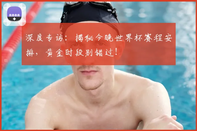 深度专访：揭秘今晚世界杯赛程安排，黄金时段别错过！