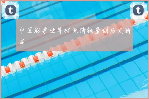 中国彩票世界杯竞猜销量创历史新高