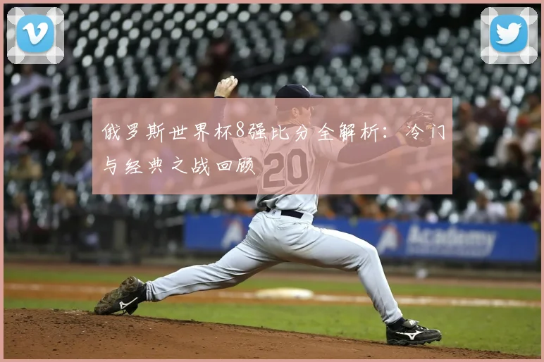 俄罗斯世界杯8强比分全解析:冷门与经典之战回顾