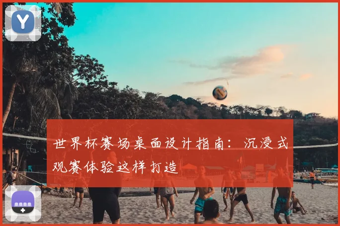 世界杯赛场桌面设计指南：沉浸式观赛体验这样打造