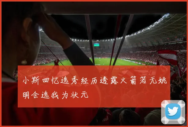小斯回忆选秀经历透露火箭若无姚明会选我为状元