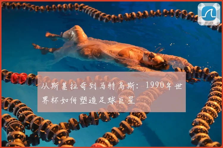 从斯基拉奇到马特乌斯：1990年世界杯如何塑造足球巨星