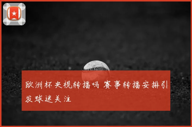 欧洲杯央视转播吗 赛事转播安排引发球迷关注