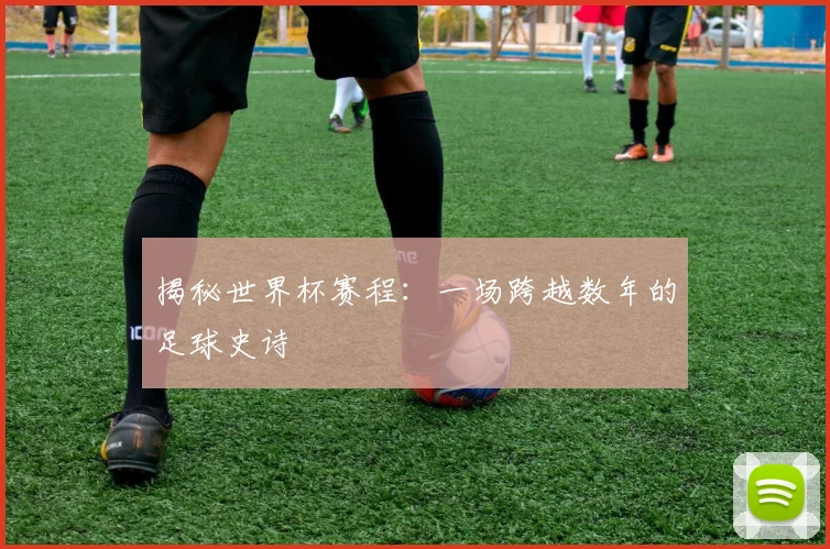 揭秘世界杯赛程：一场跨越数年的足球史诗