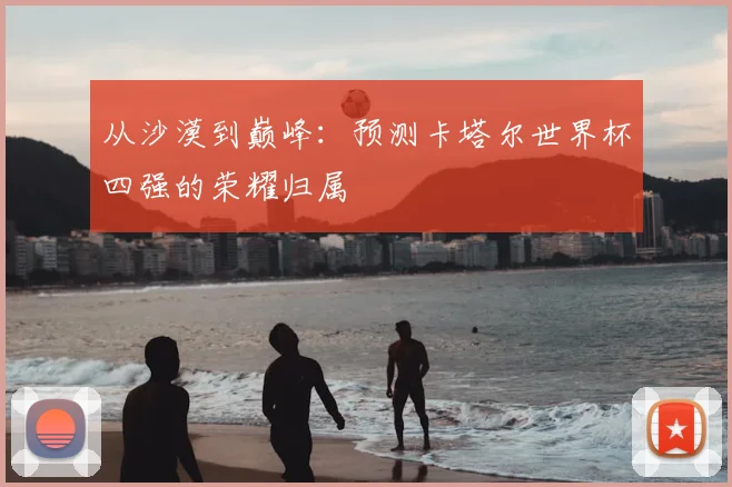 从沙漠到巅峰:预测卡塔尔世界杯四强的荣耀归属