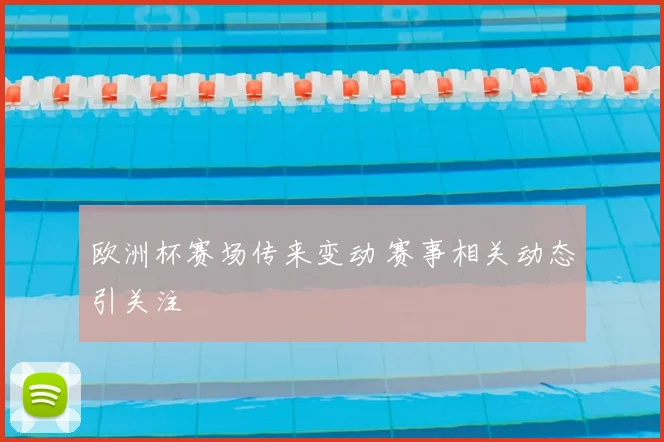 欧洲杯赛场传来变动 赛事相关动态引关注