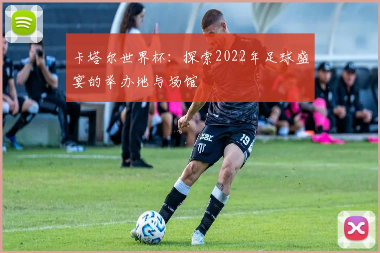 卡塔尔世界杯：探索2022年足球盛宴的举办地与场馆