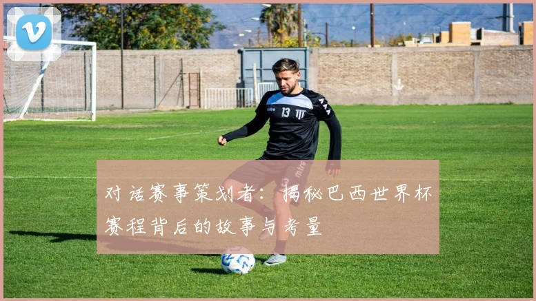 对话赛事策划者:揭秘巴西世界杯赛程背后的故事与考量