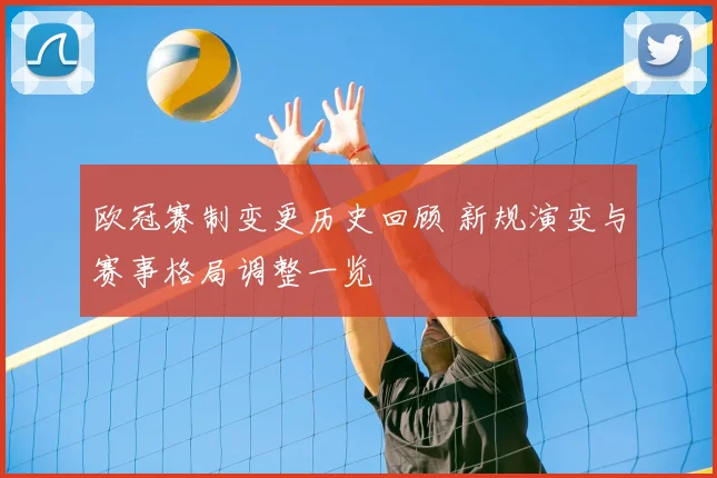 欧冠赛制变更历史回顾 新规演变与赛事格局调整一览