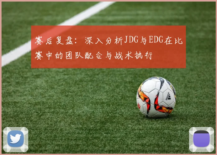 赛后复盘:深入分析JDG与EDG在比赛中的团队配合与战术执行