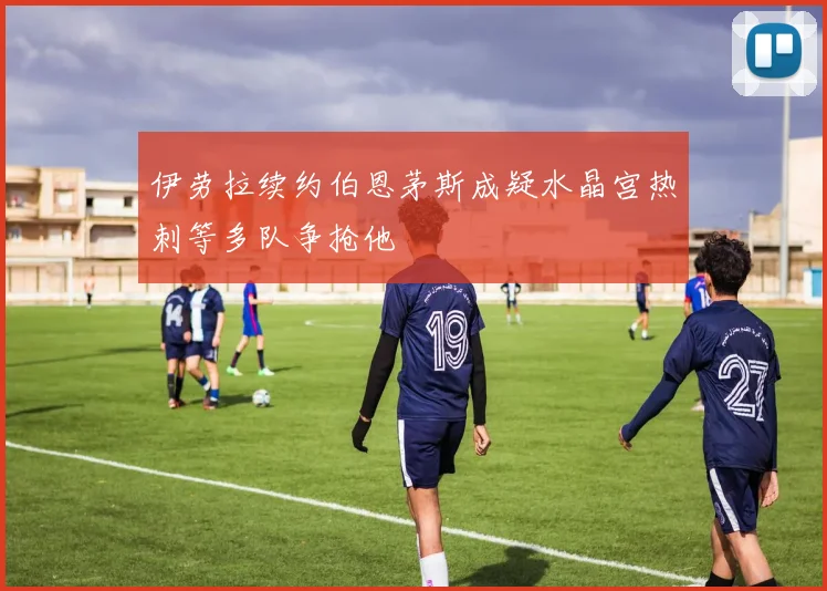 伊劳拉续约伯恩茅斯成疑水晶宫热刺等多队争抢他