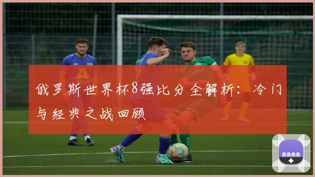 俄罗斯世界杯8强比分全解析：冷门与经典之战回顾