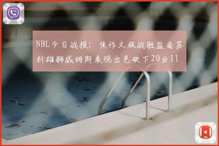 NBL今日战报：焦作文旅战胜盐南苏科雄狮威姆斯表现出色砍下20分11篮板