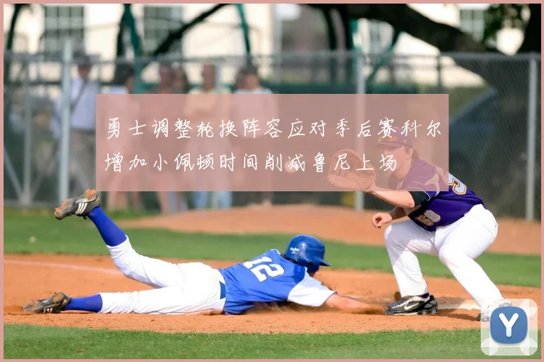 勇士调整轮换阵容应对季后赛科尔增加小佩顿时间削减鲁尼上场