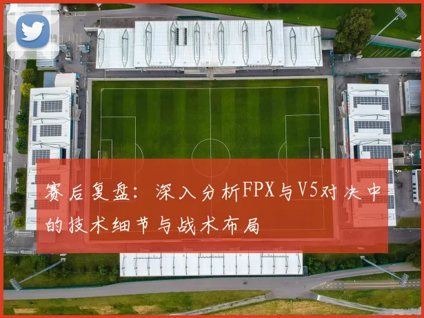 赛后复盘：深入分析FPX与V5对决中的技术细节与战术布局