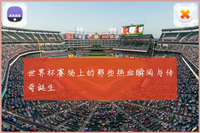 世界杯赛场上的那些热血瞬间与传奇诞生
