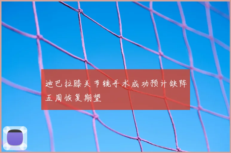 迪巴拉膝关节镜手术成功预计缺阵五周恢复期望