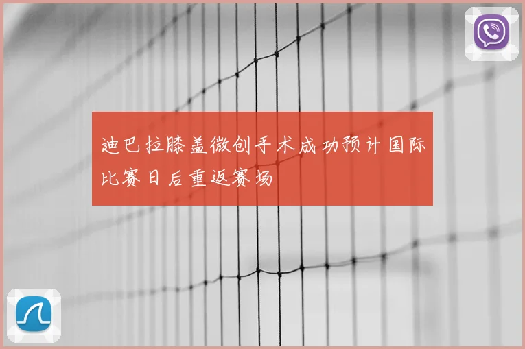 迪巴拉膝盖微创手术成功预计国际比赛日后重返赛场