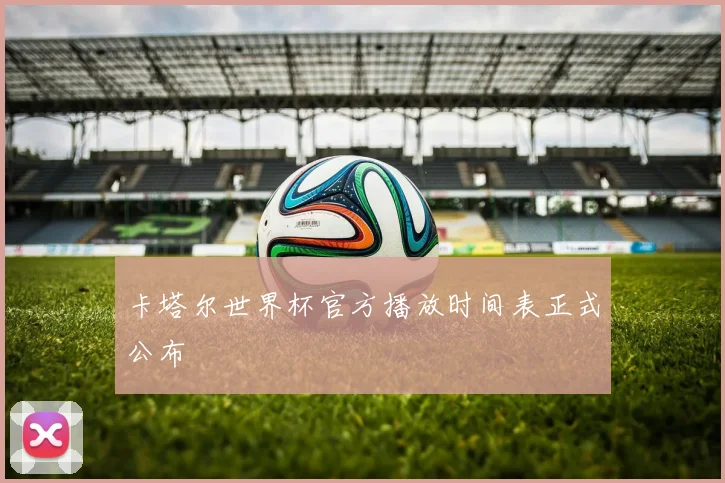 卡塔尔世界杯官方播放时间表正式公布