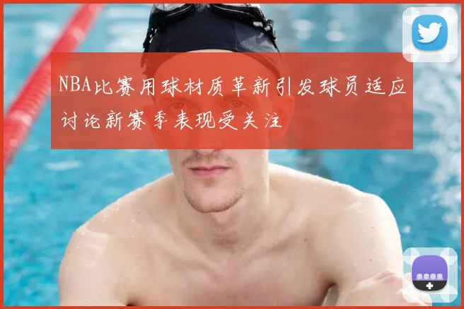 NBA比赛用球材质革新引发球员适应讨论新赛季表现受关注