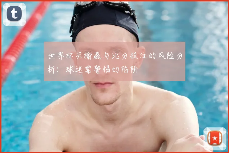 世界杯买输赢与比分投注的风险分析：球迷需警惕的陷阱