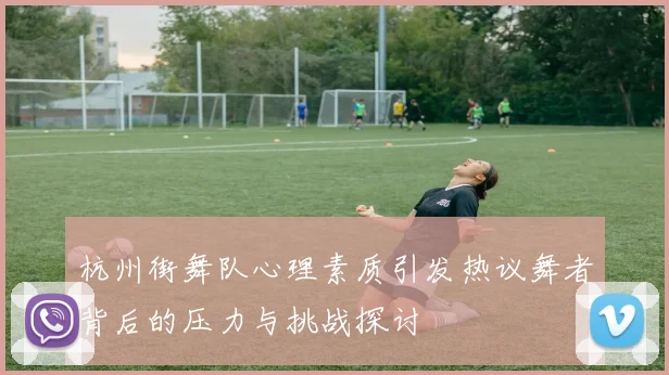 杭州街舞队心理素质引发热议舞者背后的压力与挑战探讨