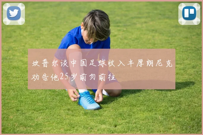 坎普尔谈中国足球收入丰厚朗尼克劝告他25岁前勿前往